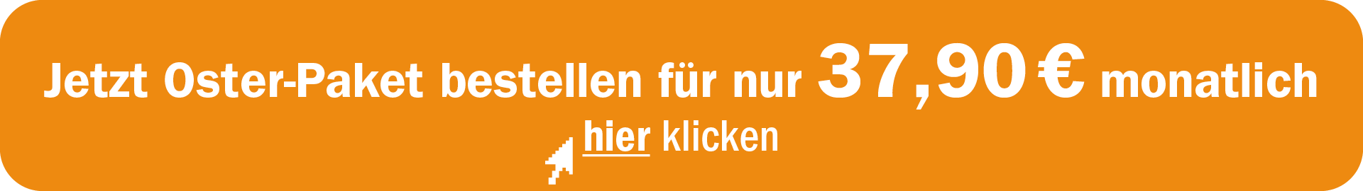 Jetzt hier klicken und Oster-Paket für 37,90 € monatlich bestellen.